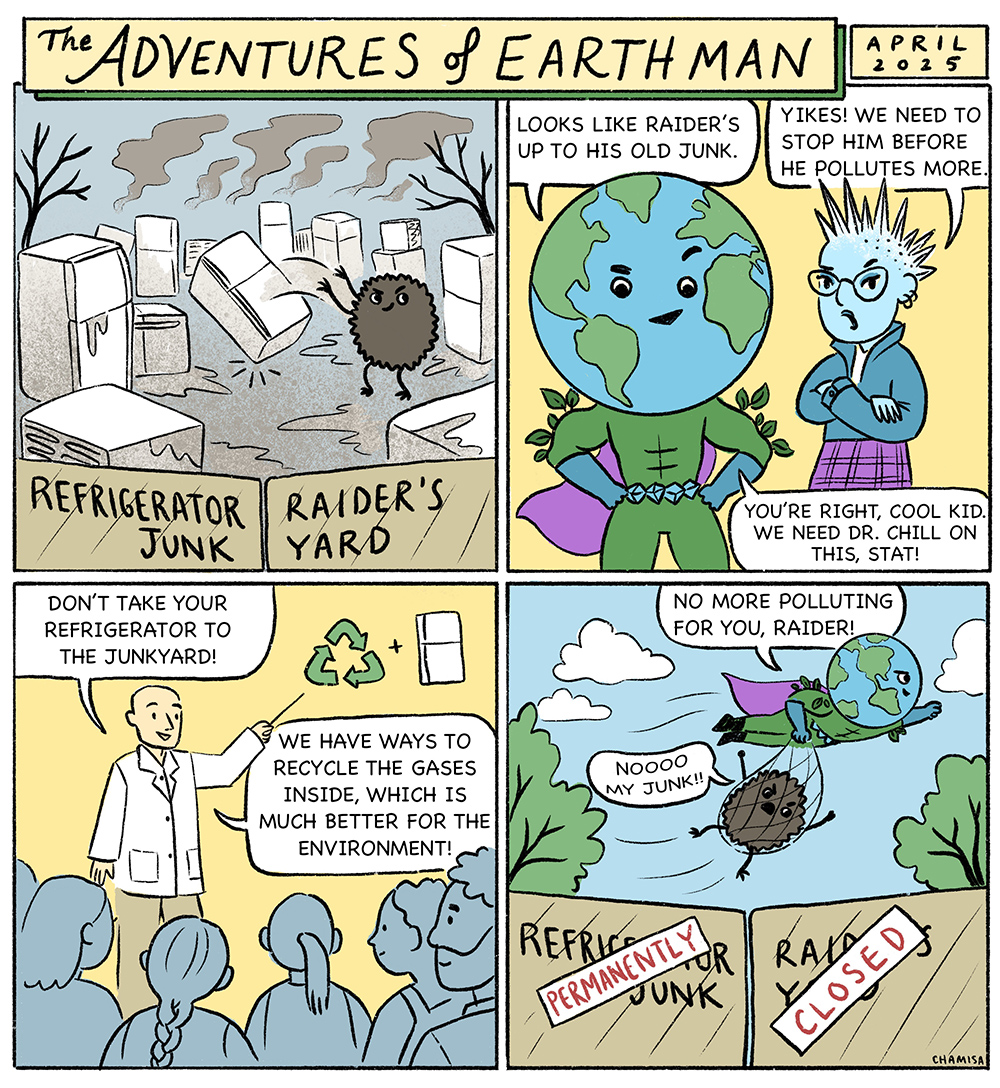 Refrigerant Raider has piled up old refrigerators at his junkyard, putting refrigerants at risk of being released into the air.  EARTH Man and Cool Kid call in Dr. Chill, who explains that the gases inside old refrigerators should be safely recovered and recycled instead of dumped.  The team redirects the old refrigerators to responsible recycling, shutting down Raider’s polluting junkyard scheme.