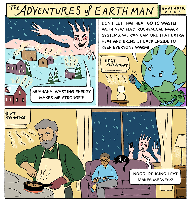 A heat-stealing villain grows stronger as energy and excess heat are wasted around town.  EARTH Man introduces heat recapture with new electrochemical HVAC systems, showing how extra heat can be captured and brought back inside to keep people warm.  By reusing heat instead of letting it go to waste, families stay comfortable and the villain grows weak.