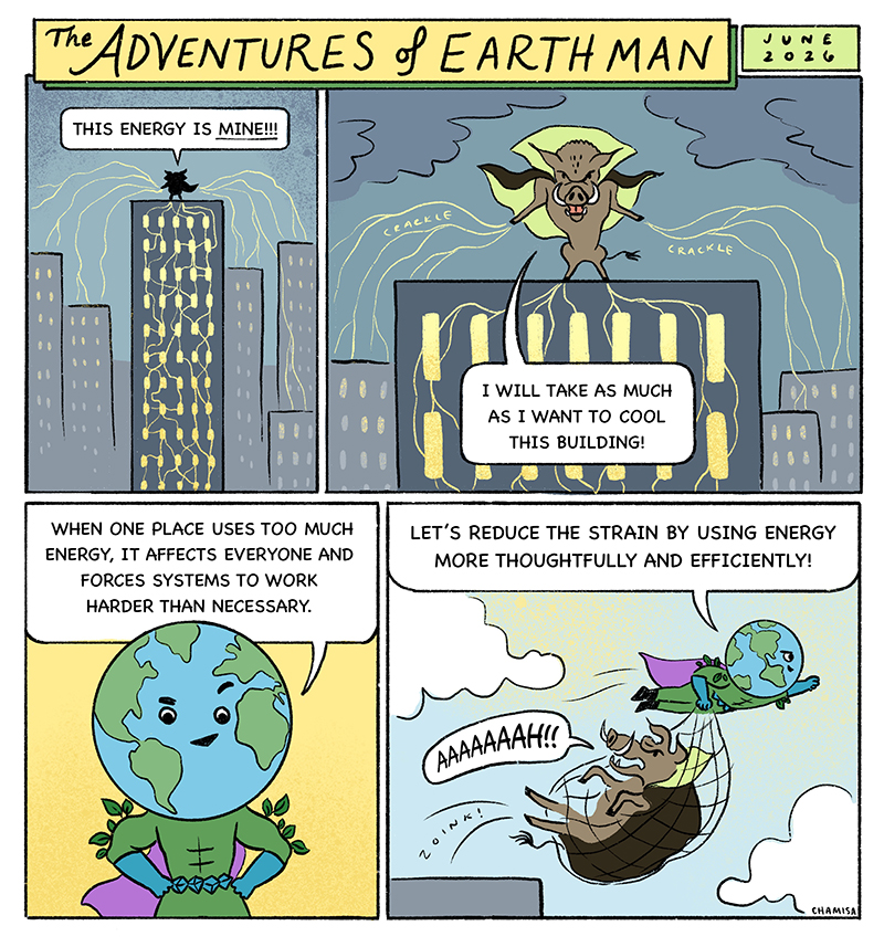 As summer approaches, one building begins using far more cooling power than others nearby. Energy Hog returns, overworking systems and straining shared energy resources. EARTH Man explains that when one place uses too much energy, it affects everyone forcing systems to work harder than necessary. By using energy more thoughtfully and efficiently, the strain is reduced, and Energy Hog loses his power.